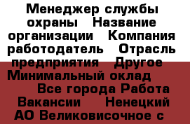 Менеджер службы охраны › Название организации ­ Компания-работодатель › Отрасль предприятия ­ Другое › Минимальный оклад ­ 24 000 - Все города Работа » Вакансии   . Ненецкий АО,Великовисочное с.